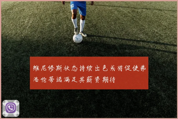 维尼修斯状态持续出色或将促使弗洛伦蒂诺满足其薪资期待