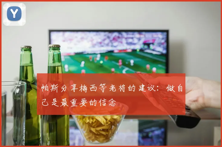 帕斯分享梅西等老将的建议：做自己是最重要的信念