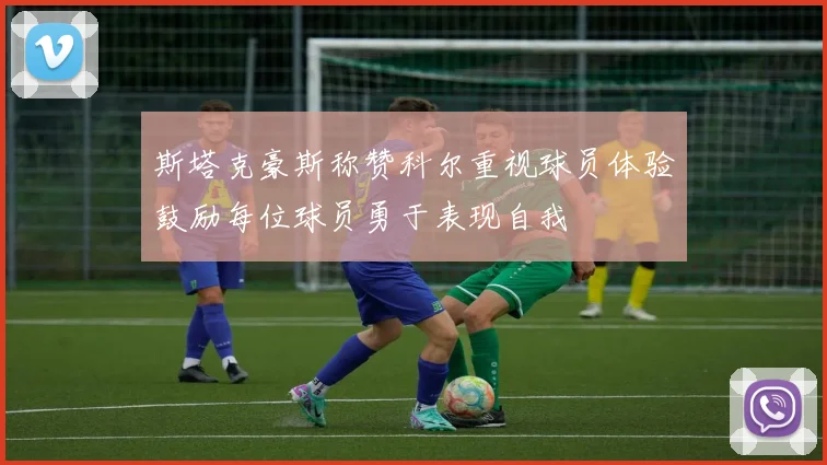 斯塔克豪斯称赞科尔重视球员体验鼓励每位球员勇于表现自我