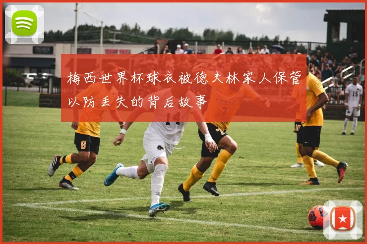 梅西世界杯球衣被德夫林家人保管以防丢失的背后故事