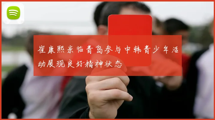 崔康熙亲临青岛参与中韩青少年活动展现良好精神状态