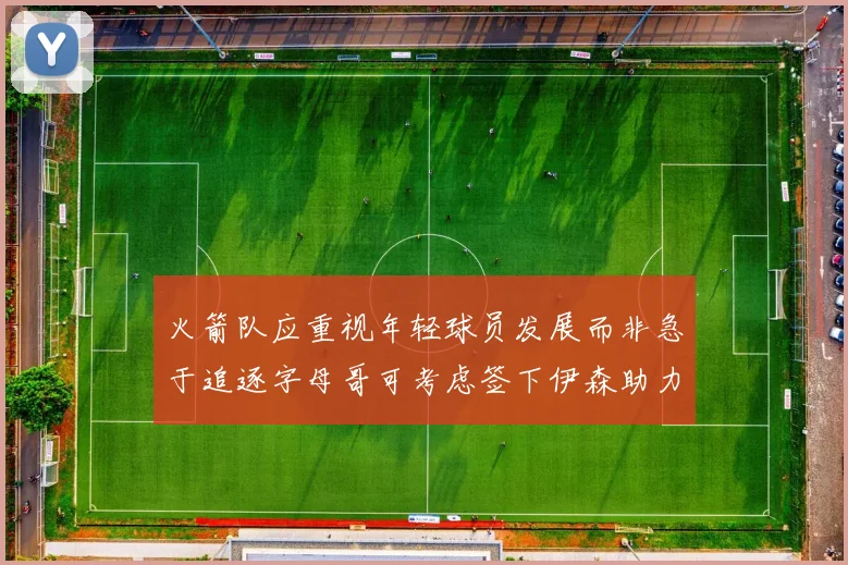 火箭队应重视年轻球员发展而非急于追逐字母哥可考虑签下伊森助力成长
