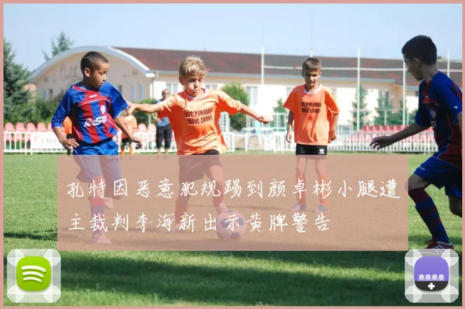 孔特因恶意犯规踢到颜卓彬小腿遭主裁判李海新出示黄牌警告