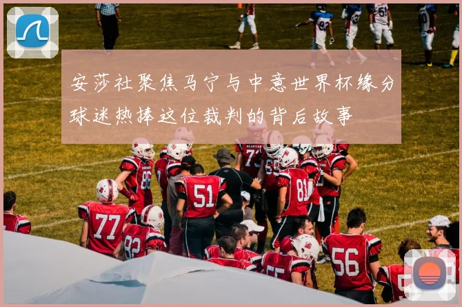 安莎社聚焦马宁与中意世界杯缘分球迷热捧这位裁判的背后故事