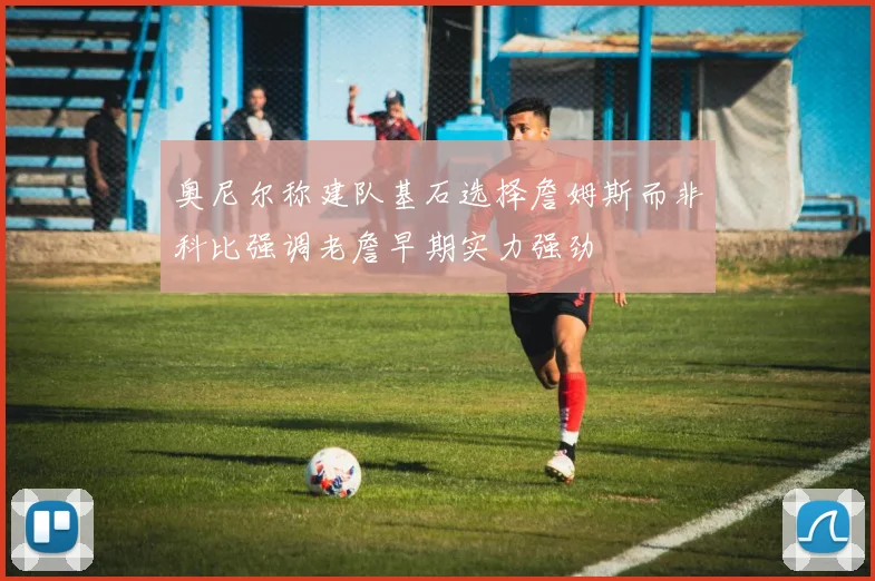 奥尼尔称建队基石选择詹姆斯而非科比强调老詹早期实力强劲