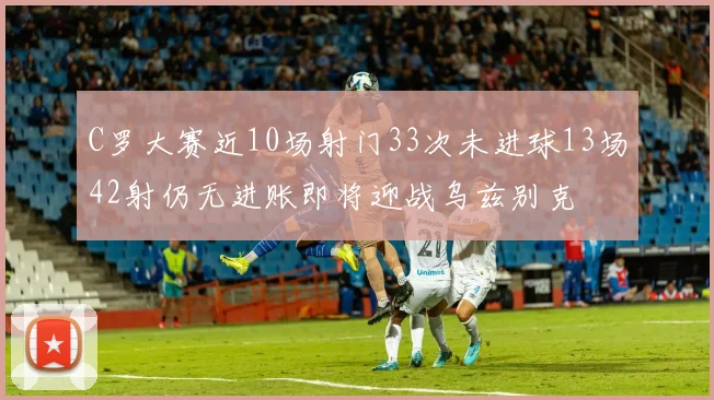 C罗大赛近10场射门33次未进球13场42射仍无进账即将迎战乌兹别克