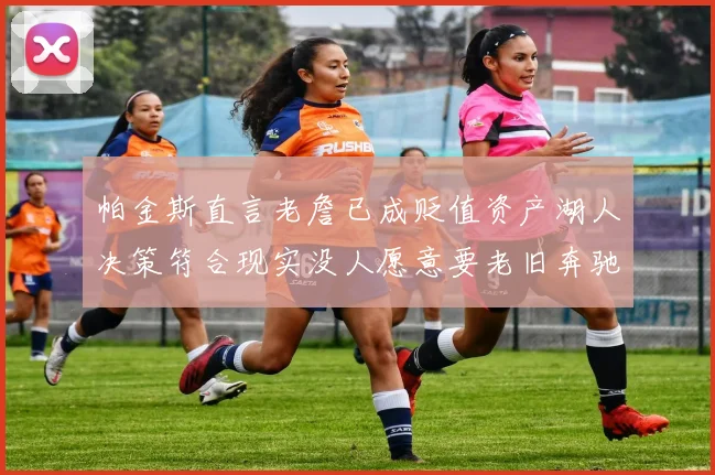 帕金斯直言老詹已成贬值资产湖人决策符合现实没人愿意要老旧奔驰