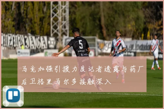 马竞加强引援力度记者透露与药厂后卫格里马尔多接触深入