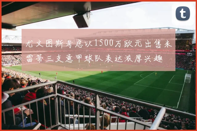 尤文图斯考虑以1500万欧元出售米雷蒂三支意甲球队表达浓厚兴趣