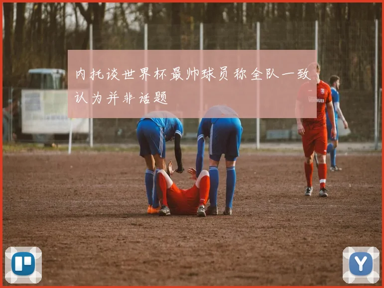 内托谈世界杯最帅球员称全队一致认为并非话题