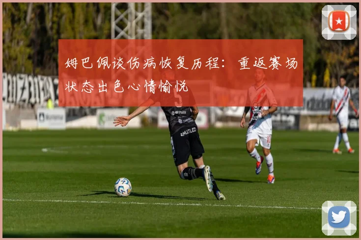 姆巴佩谈伤病恢复历程：重返赛场状态出色心情愉悦
